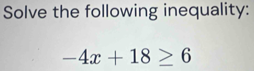 Solve the following inequality:
-4x+18≥ 6