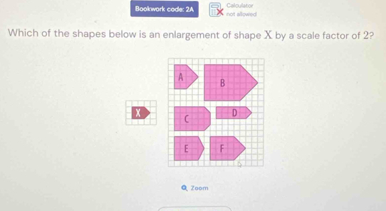 Calculator 
Bookwork code: 2A not allowed 
Which of the shapes below is an enlargement of shape X by a scale factor of 2?
x
Zoom