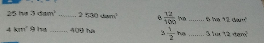 ha 3dam^2 _ 2530dam^2
6 12/100  ha _ 6 ha 12dam^2
3 1/2 
4km^2 9 ha_ 409 ha ha _3 ha 12dam^2