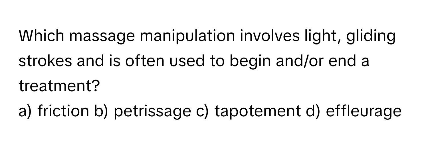 Which massage manipulation involves light, gliding strokes and is often used to begin and/or end a treatment?

a) friction b) petrissage c) tapotement d) effleurage