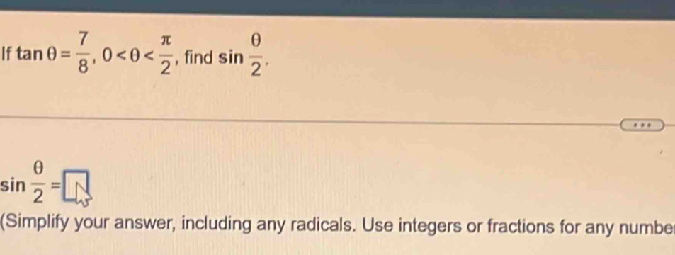 If tan θ = 7/8 , 0 , find sin  θ /2 .
sin  θ /2 =□
(Simplify your answer, including any radicals. Use integers or fractions for any numbe