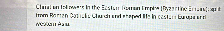 Christian followers in the Eastern Roman Empire (Byzantine Empire); split 
from Roman Catholic Church and shaped life in eastern Europe and 
western Asia.