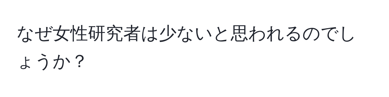 なぜ女性研究者は少ないと思われるのでしょうか？