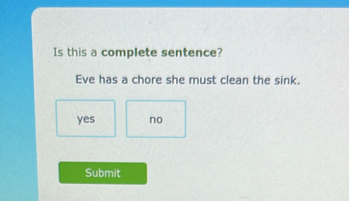 Is this a complete sentence?
Eve has a chore she must clean the sink.
yes no
Submit