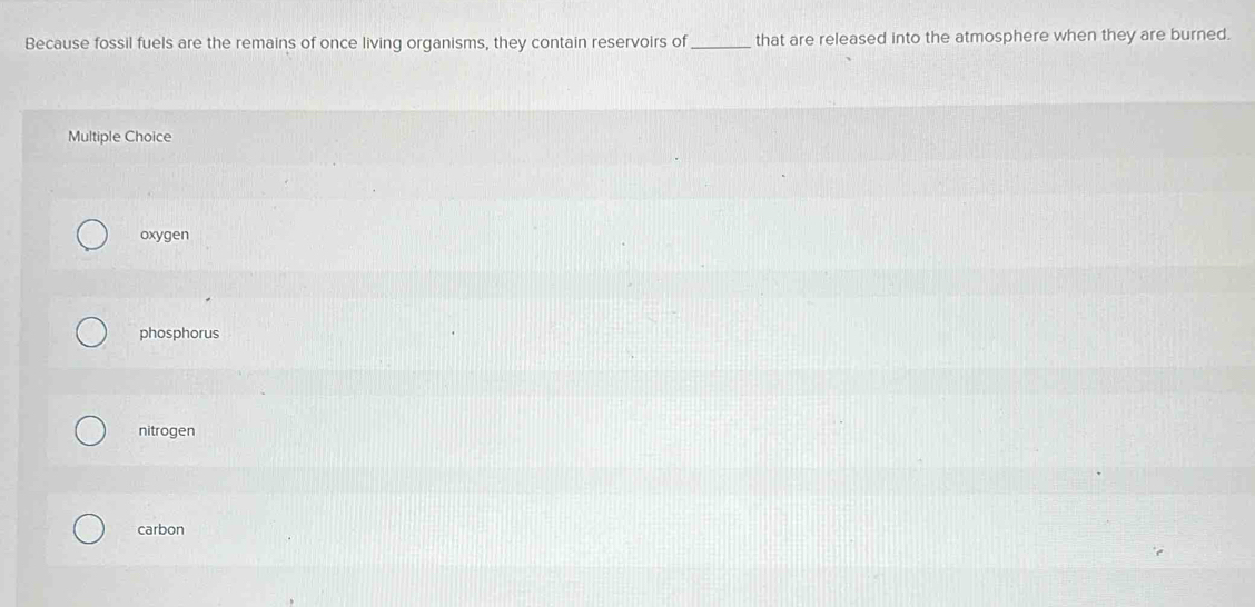 Because fossil fuels are the remains of once living organisms, they contain reservoirs of_ that are released into the atmosphere when they are burned.
Multiple Choice
oxygen
phosphorus
nitrogen
carbon