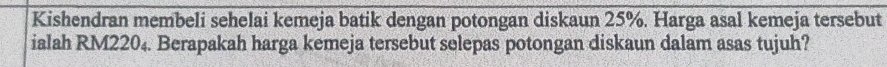 Kishendran membeli sehelai kemeja batik dengan potongan diskaun 25%. Harga asal kemeja tersebut 
ialah RM220₄. Berapakah harga kemeja tersebut selepas potongan diskaun dalam asas tujuh?