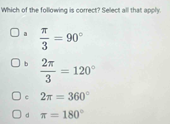 Which of the following is correct? Select all that apply.
a  π /3 =90°
b  2π /3 =120°
C 2π =360°
d π =180°