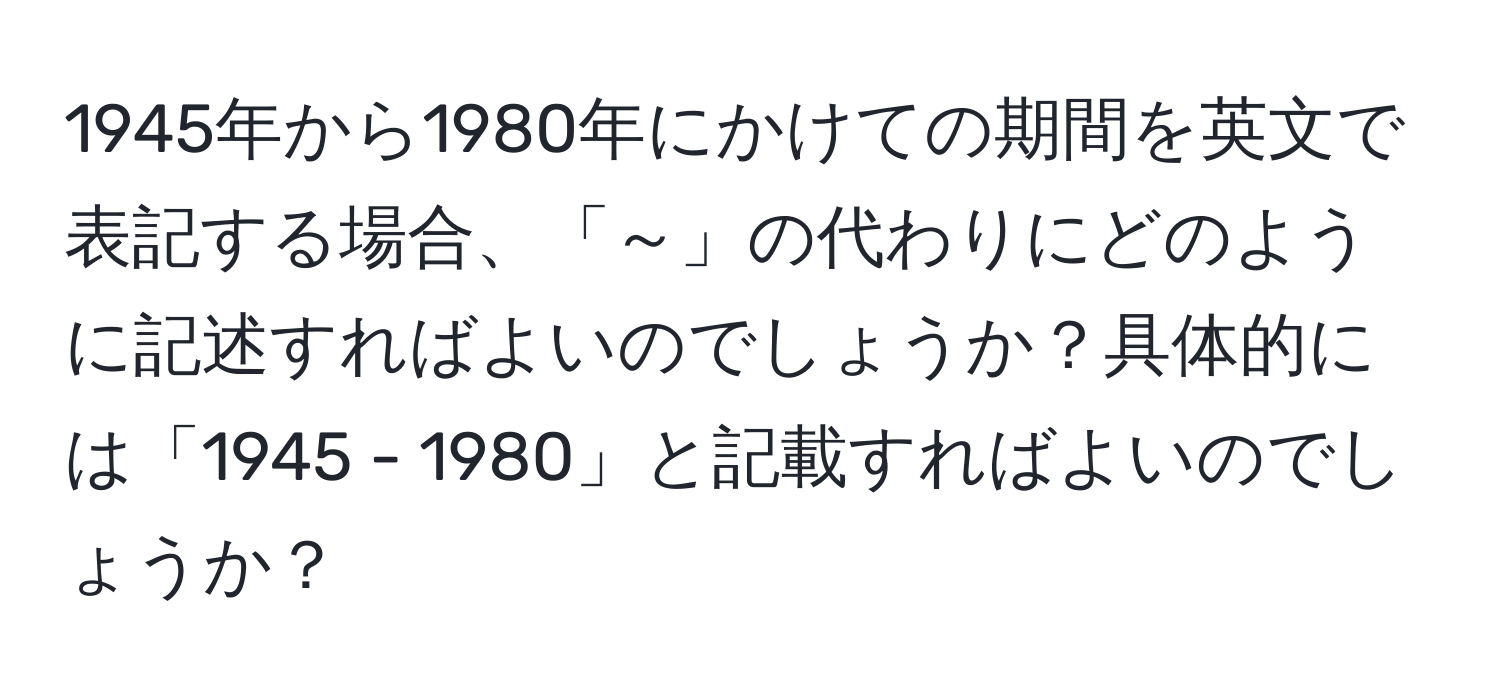 1945年から1980年にかけての期間を英文で表記する場合、「～」の代わりにどのように記述すればよいのでしょうか？具体的には「1945 - 1980」と記載すればよいのでしょうか？