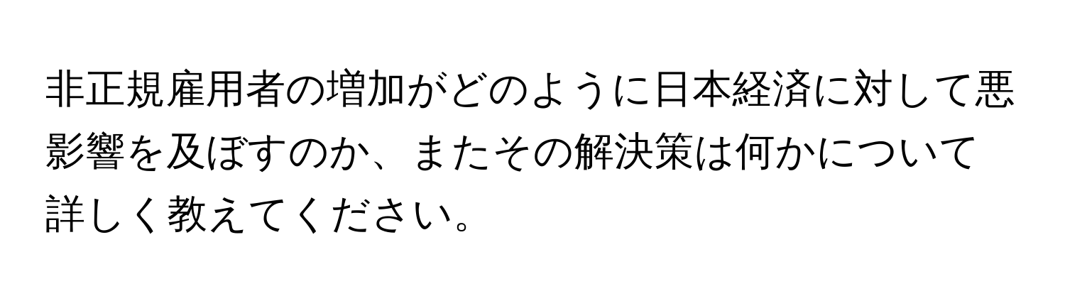 非正規雇用者の増加がどのように日本経済に対して悪影響を及ぼすのか、またその解決策は何かについて詳しく教えてください。