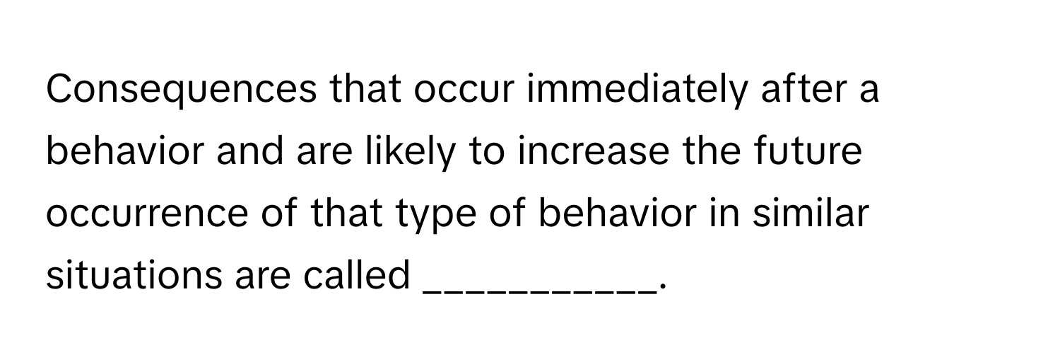 Consequences that occur immediately after a behavior and are likely to increase the future occurrence of that type of behavior in similar situations are called ___________.