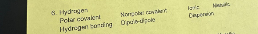 Hydrogen Metallic
Polar covalent Nonpolar covalent Ionic
Hydrogen bonding Dipole-dipole Dispersion