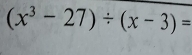 (x^3-27)/ (x-3)=