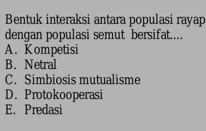 Bentuk interaksi antara populasi rayap
dengan populasi semut bersifat....
A. Kompetisi
B. Netral
C. Simbiosis mutualisme
D. Protokooperasi
E. Predasi