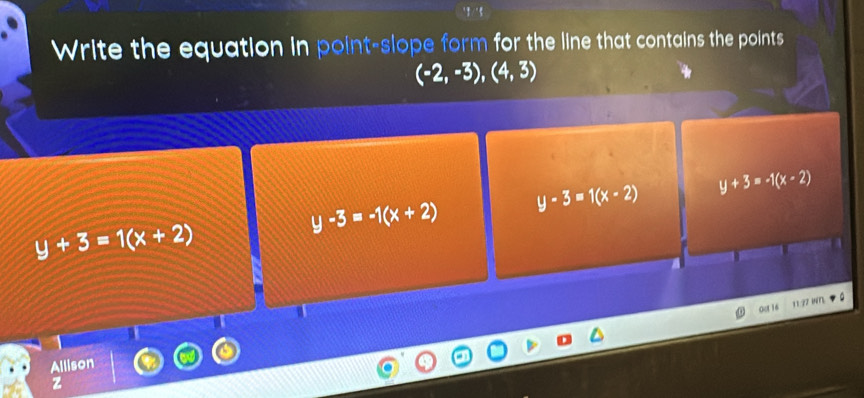 Write the equation in point-slope form for the line that contains the points
(-2,-3),(4,3)
y-3=-1(x+2) y-3=1(x-2) y+3=-1(x-2)
y+3=1(x+2)
oer i
Allison
z