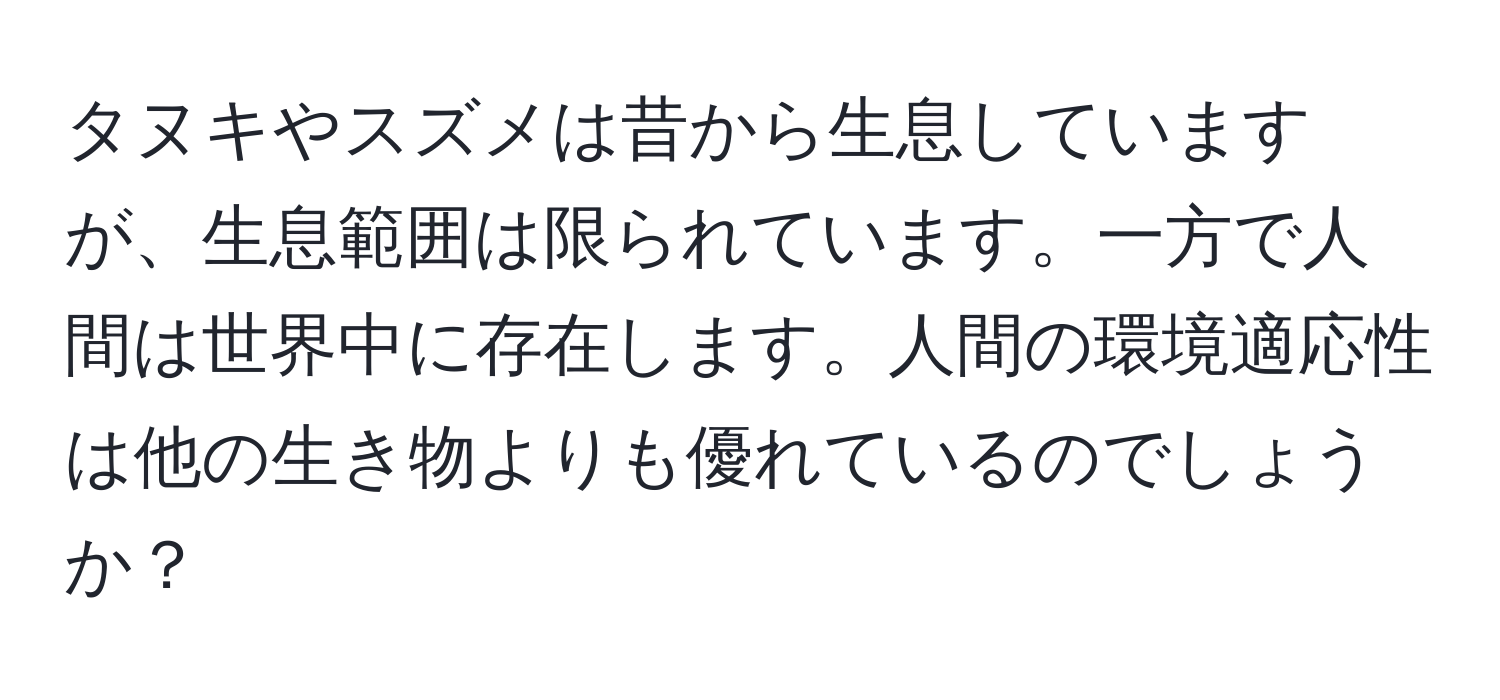 タヌキやスズメは昔から生息していますが、生息範囲は限られています。一方で人間は世界中に存在します。人間の環境適応性は他の生き物よりも優れているのでしょうか？