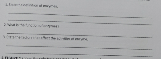 State the definition of enzymes. 
_ 
_ 
2. What is the function of enzymes? 
_ 
3. State the factors that affect the activities of enzyme. 
_ 
_