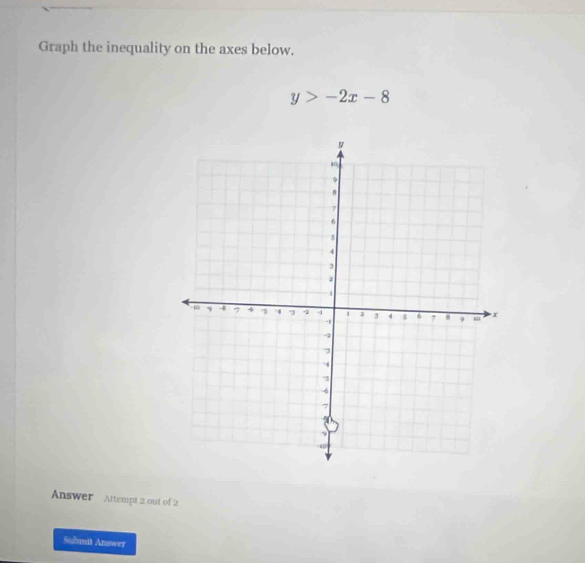 Graph the inequality on the axes below.
y>-2x-8
Answer Attempt 2 out of 2 
Submit Answer