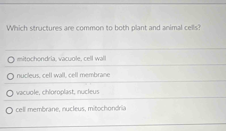 Which structures are common to both plant and animal cells?
mitochondria, vacuole, cell wall
nucleus, cell wall, cell membrane
vacuole, chloroplast, nucleus
cell membrane, nucleus, mitochondria