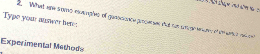 1oses that shape and alter the ea 
Type your answer here: 2. What are some examples of geoscience processes that can change features of the earth's surface? 
Experimental Methods