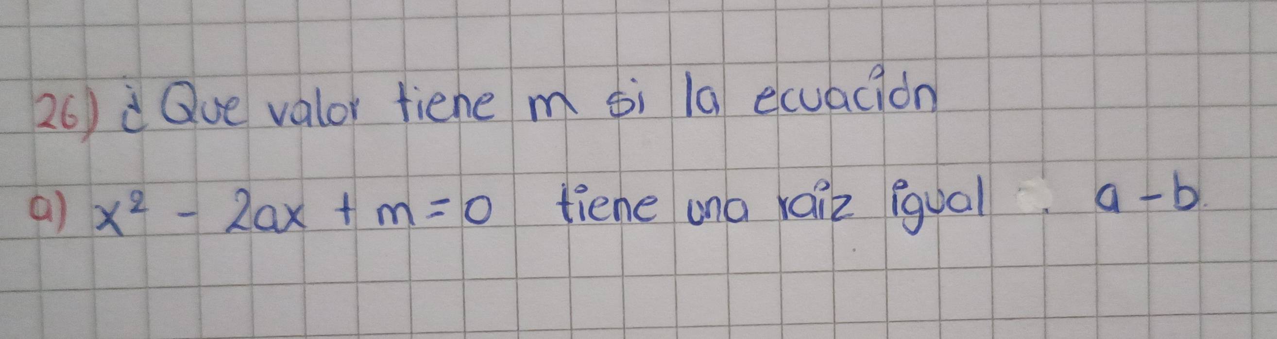 26)dQue valor fiene m si la ecuacion 
() x^2-2ax+m=0 tiene ona raik (gual. a-b