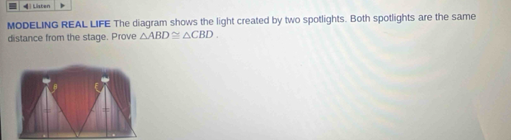 Listen 
MODELING REAL LIFE The diagram shows the light created by two spotlights. Both spotlights are the same 
distance from the stage. Prove △ ABD≌ △ CBD.