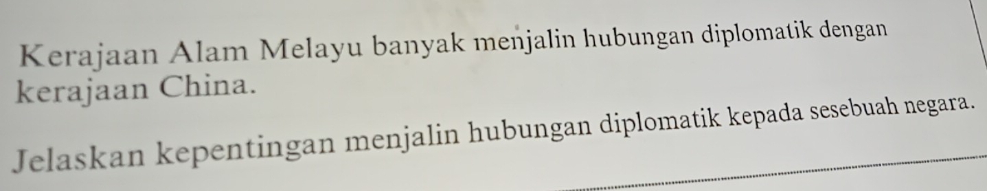 Kerajaan Alam Melayu banyak menjalin hubungan diplomatik dengan 
kerajaan China. 
Jelaskan kepentingan menjalin hubungan diplomatik kepada sesebuah negara.