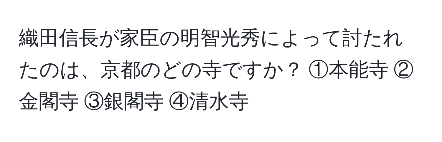 織田信長が家臣の明智光秀によって討たれたのは、京都のどの寺ですか？ ①本能寺 ②金閣寺 ③銀閣寺 ④清水寺