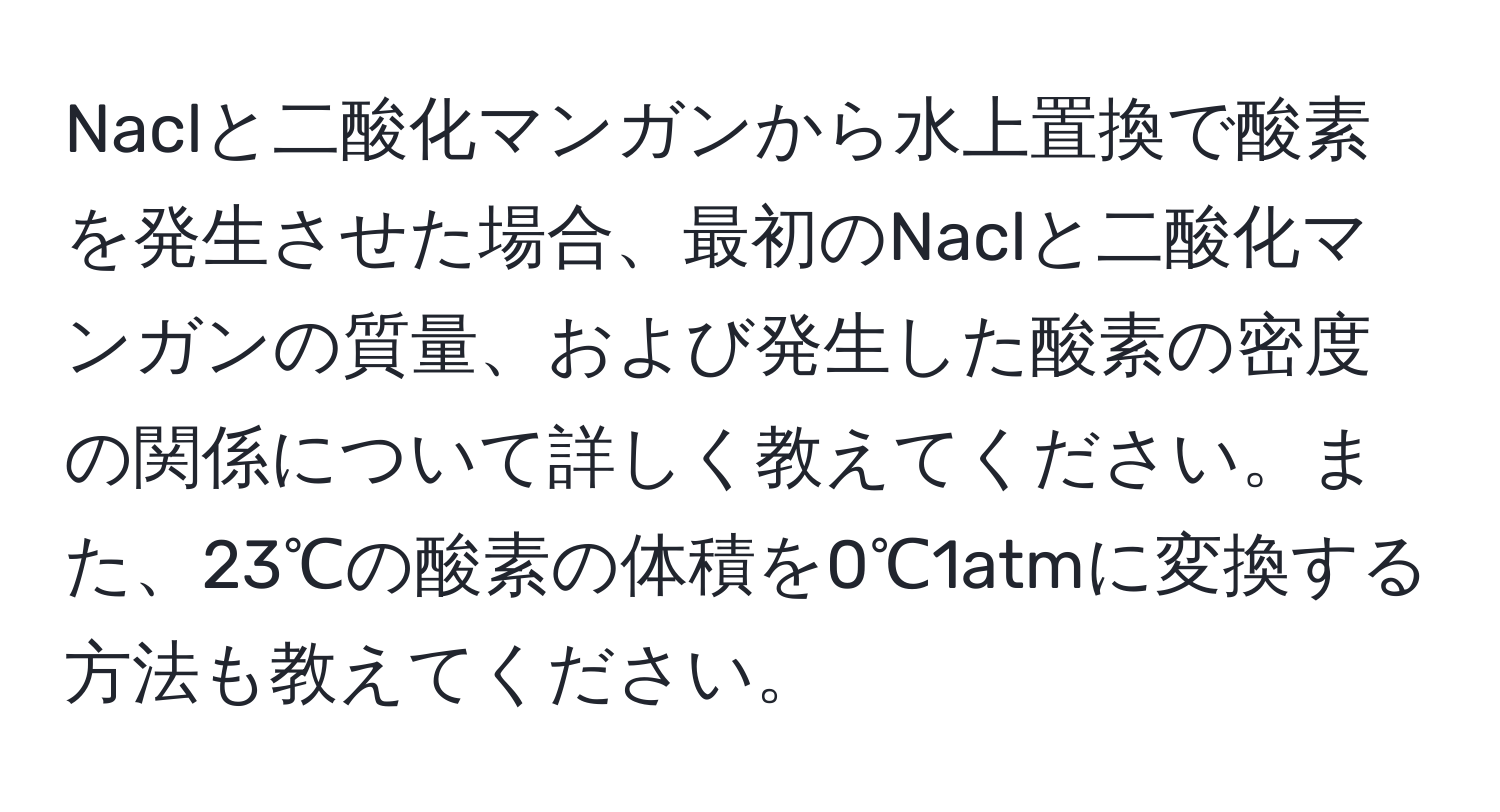 Naclと二酸化マンガンから水上置換で酸素を発生させた場合、最初のNaclと二酸化マンガンの質量、および発生した酸素の密度の関係について詳しく教えてください。また、23℃の酸素の体積を0℃1atmに変換する方法も教えてください。