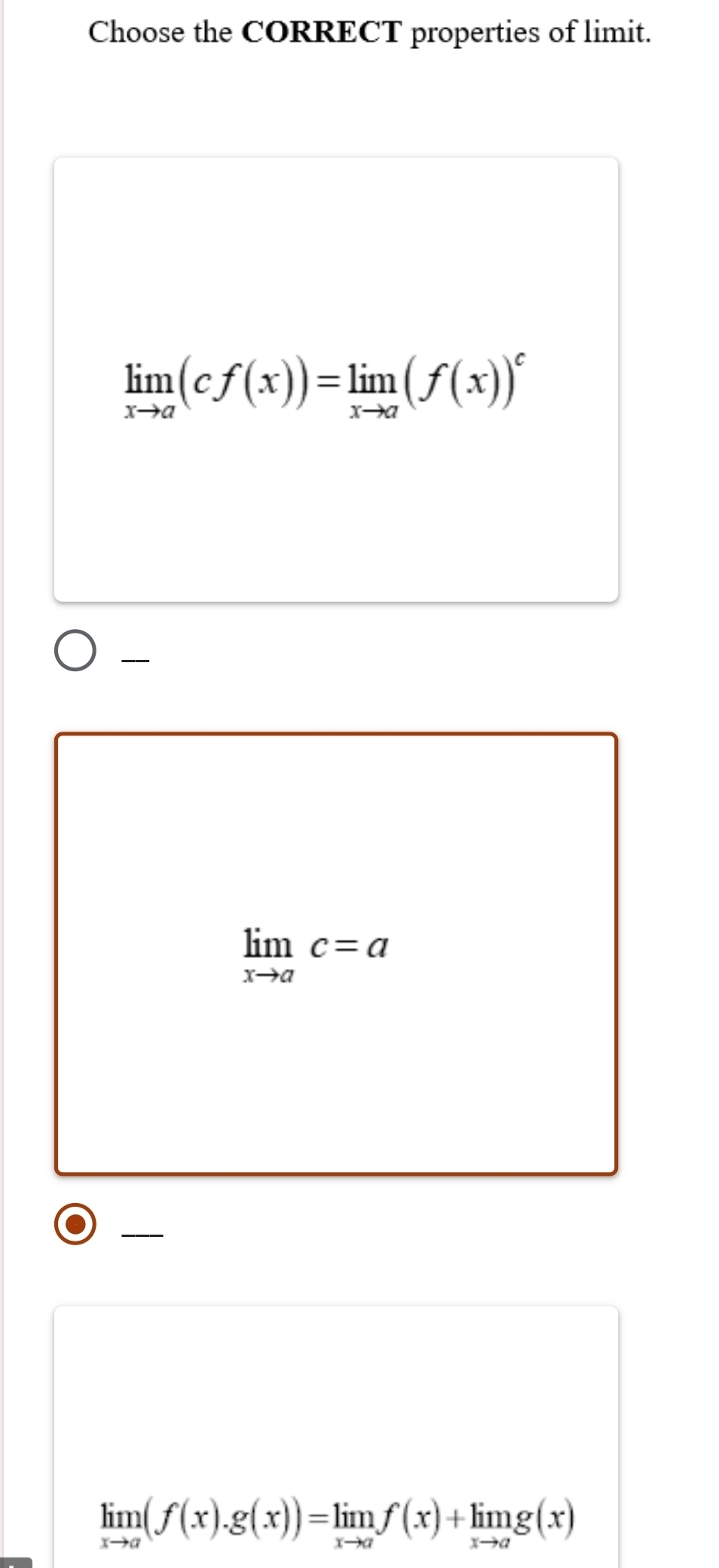 Choose the CORRECT properties of limit.
limlimits _xto a(cf(x))=limlimits _xto a(f(x))^c

limlimits _xto ac=a
limlimits _xto a(f(x).g(x))=limlimits _xto af(x)+limlimits _xto ag(x)