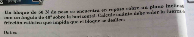 ejempio 
Un bloque de 50 N de peso se encuentra en reposo sobre un plano inclinad 
con un ángulo de 40° sobre la horizontal. Calcule cuánto debe valer la fuerza d 
fricción estática que impida que el bloque se deslice: 
Datos: