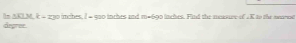 In AKI M k=230 inches I= c 20 nch es and m=500 inches. Find the measure of K to the meurest 
degree.