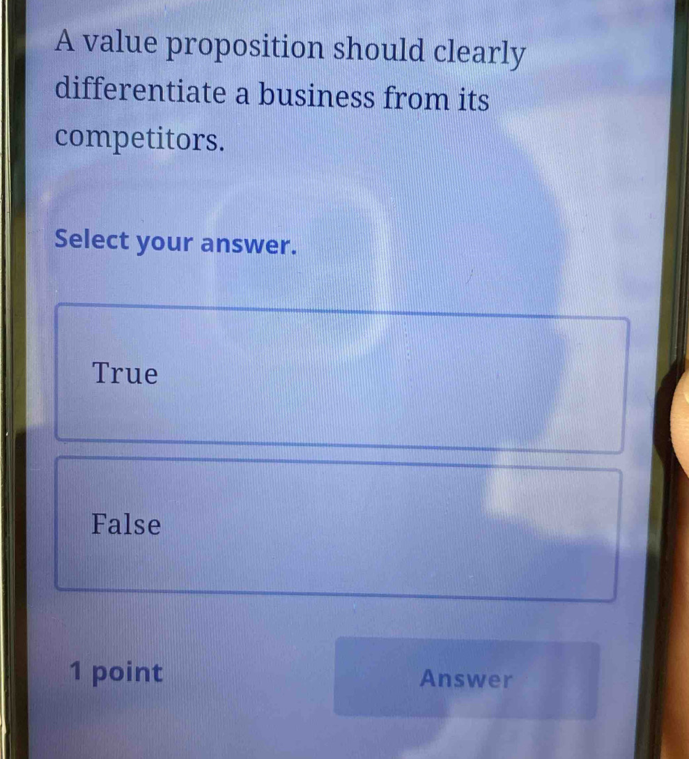 A value proposition should clearly
differentiate a business from its
competitors.
Select your answer.
True
False
1 point Answer