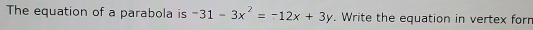 The equation of a parabola is -31-3x^2=-12x+3y. Write the equation in vertex forr