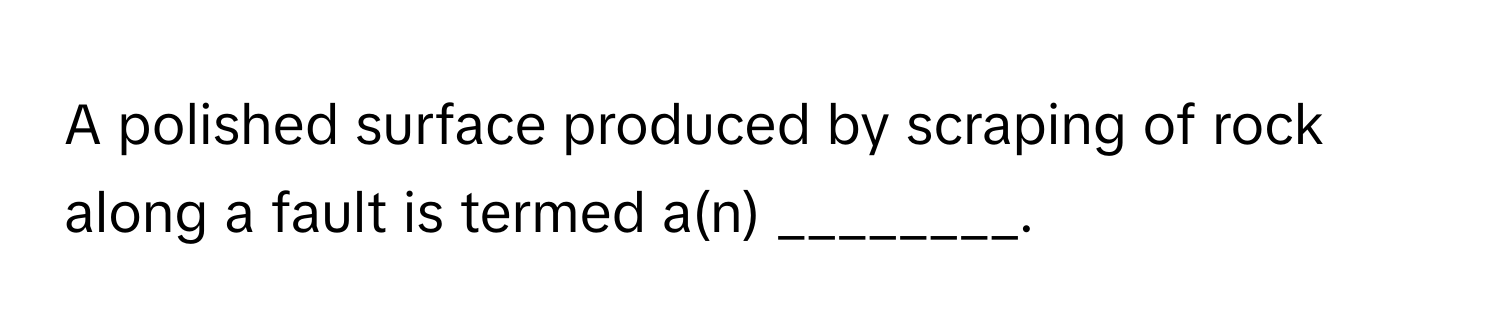 A polished surface produced by scraping of rock along a fault is termed a(n) ________.