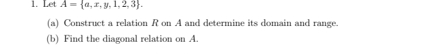 Let A= a,x,y,1,2,3. 
(a) Construct a relation R on A and determine its domain and range. 
(b) Find the diagonal relation on A.