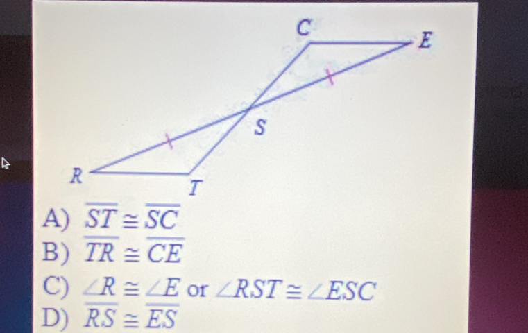 A) overline ST≌ overline SC
B) overline TR≌ overline CE
C) ∠ R≌ ∠ E or ∠ RST≌ ∠ ESC
D) overline RS≌ overline ES