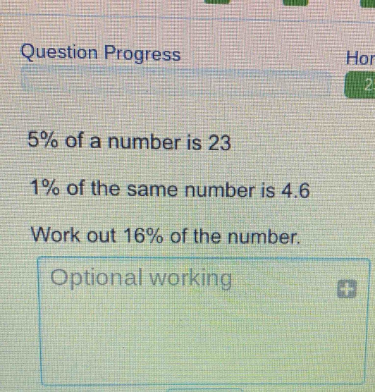 Question Progress Hor 
2
5% of a number is 23
1% of the same number is 4.6
Work out 16% of the number. 
Optional working