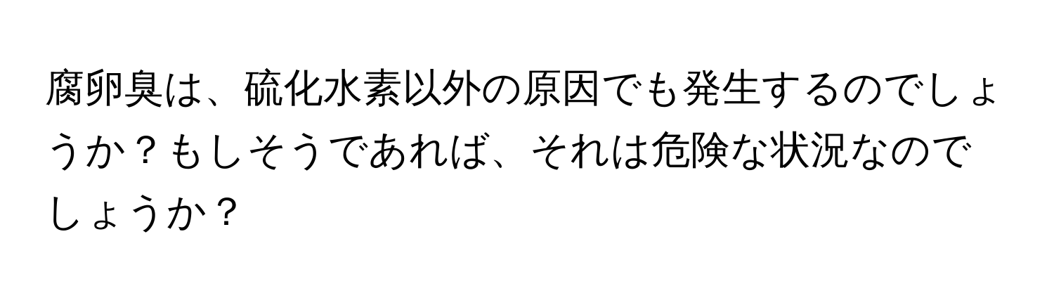 腐卵臭は、硫化水素以外の原因でも発生するのでしょうか？もしそうであれば、それは危険な状況なのでしょうか？