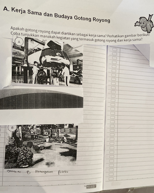 Kerja Sama dan Budaya Gotong Royong 
Apakah gotong royong dapat diartikan sebagai kerja sama? Perhatikan gambar berikut! 
Coba tunjukkan manakah kegiatan yang termasuk gotong royong dan kerja sama? 
A 
_ 
_ 
_ 
_ 
_ 
_ 
_ 
_ 
_ 
_ 
_ 
Bain