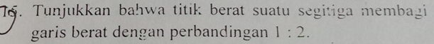 Tunjukkan bahwa titik berat suatu segitiga membagi 
garis berat dengan perbandingan 1:2.