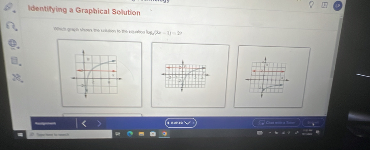 Identifying a Graphical Solution 
Which graph shows the solution to the equation log _2(3x-1)=2 `
2
x
2
4 6 of 10 Chat wi