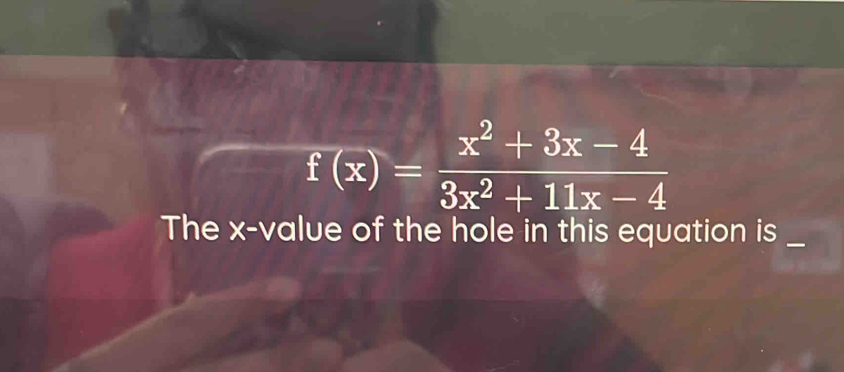 f(x)= (x^2+3x-4)/3x^2+11x-4 
The x -value of the hole in this equation is_