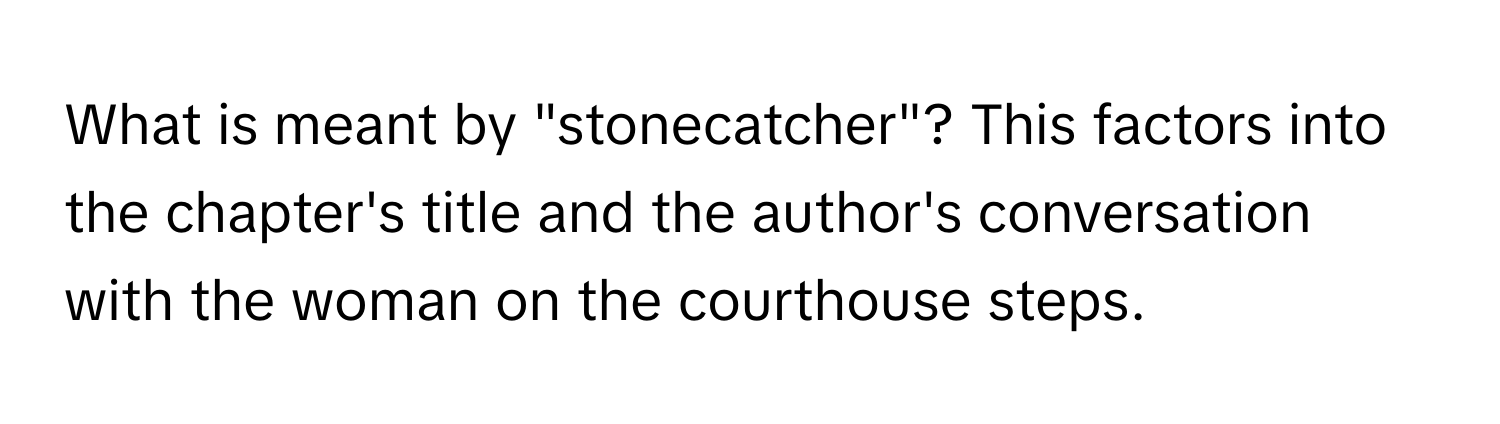 What is meant by "stonecatcher"? This factors into the chapter's title and the author's conversation with the woman on the courthouse steps.