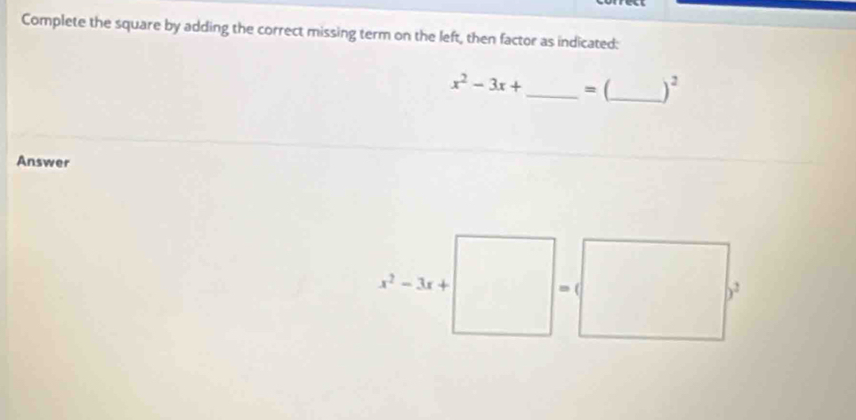 Complete the square by adding the correct missing term on the left, then factor as indicated:
x^2-3x+ _  = (_  )^2
Answer
x^2-3x+