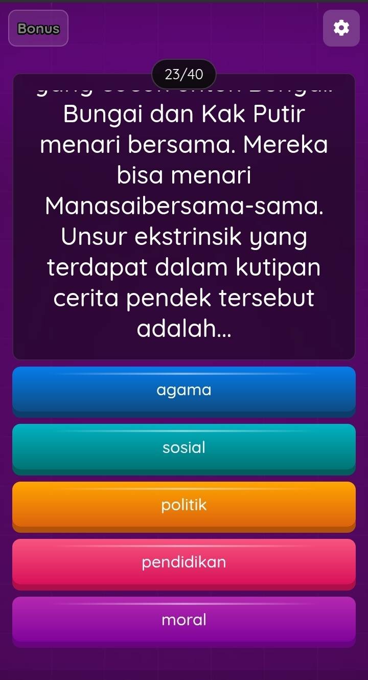 Bonus
23/40
Bungai dan Kak Putir
menari bersama. Mereka
bisa menari
Manasaibersama-sama.
Unsur ekstrinsik yang
terdapat dalam kutipan
cerita pendek tersebut
adalah...
agama
sosial
politik
pendidikan
moral