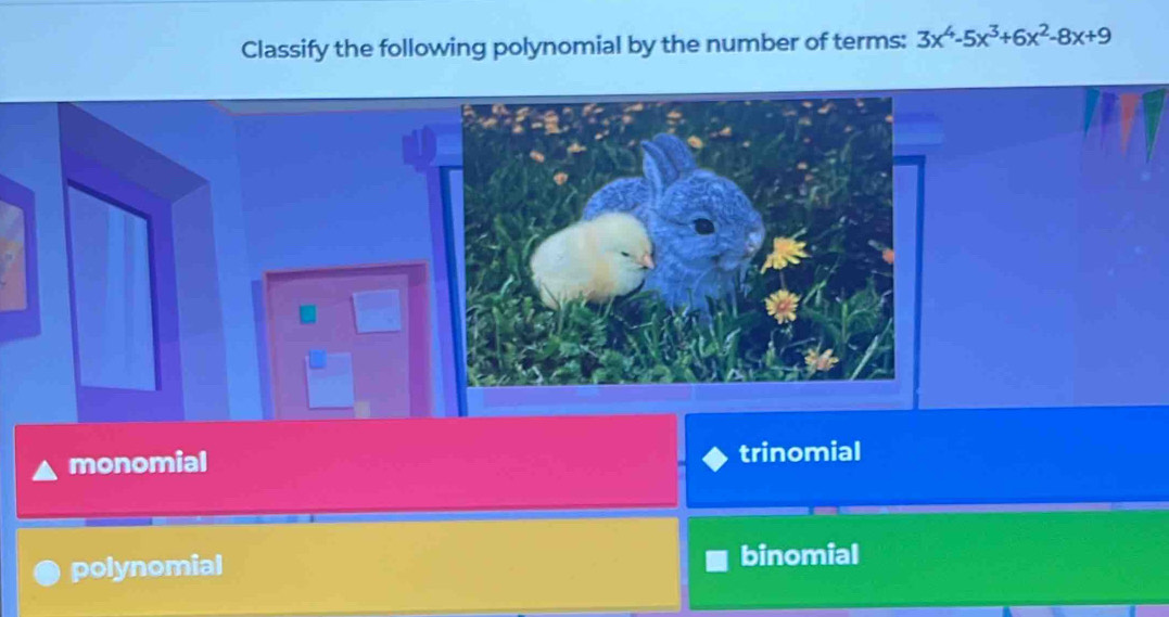 Classify the following polynomial by the number of terms: 3x^4-5x^3+6x^2-8x+9
monomial trinomial
polynomial binomial