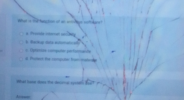 What is the function of an antivitus software?
a. Provide internet security
b. Backup data automatically
c. Optimize computer performance
d Protect the computer from malwate
What base does the decimal system ase?
Answer: