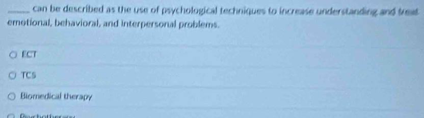 can be described as the use of psychological techniques to increase understanding and treat 
emotional, behavioral, and interpersonal problems.
ECT
TCS
Biomedical therapy