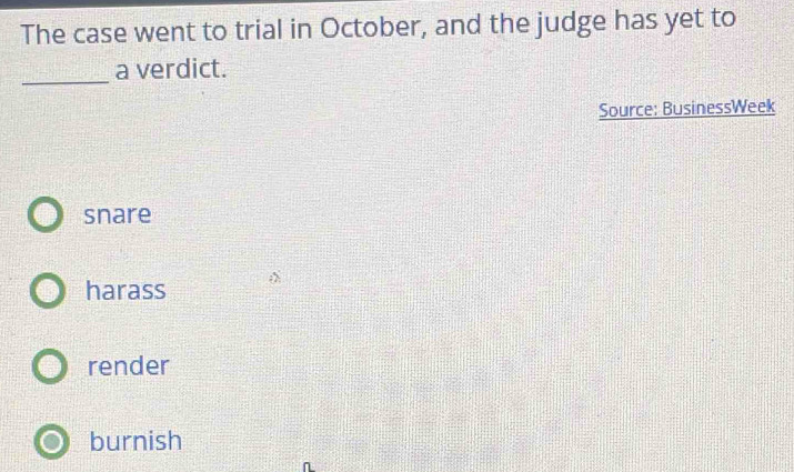 The case went to trial in October, and the judge has yet to
_
a verdict.
Source: BusinessWeek
snare
harass
render
burnish