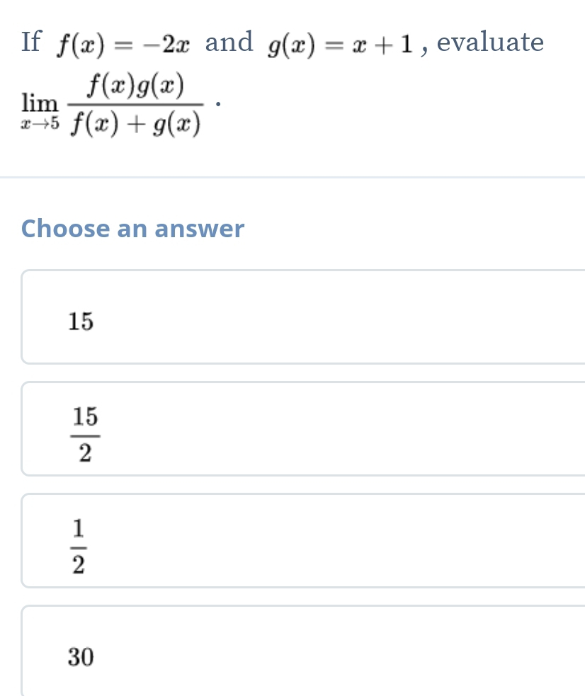 If f(x)=-2x and g(x)=x+1 , evaluate
limlimits _xto 5 f(x)g(x)/f(x)+g(x) ·
Choose an answer
15
 15/2 
 1/2 
30